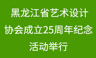 黑龙江省艺术设计协会成立25周年纪念活动举行